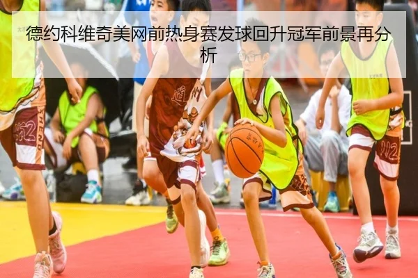 德约科维奇美网前热身赛发球回升冠军前景再分析